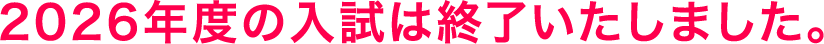 2026年度の入試は終了いたしました。